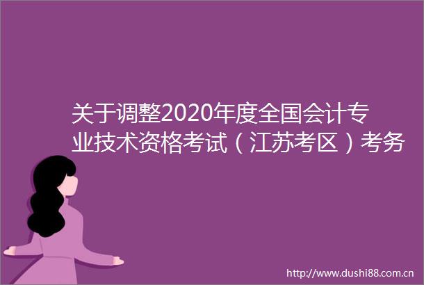 关于调整2020年度全国会计专业技术资格考试（江苏考区）考务日程安排及有关事项的通知