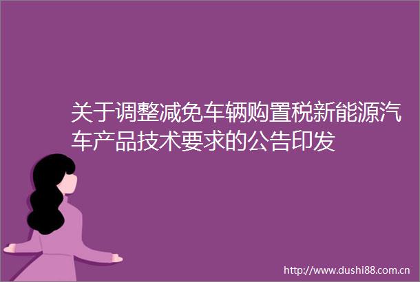 关于调整减免车辆购置税新能源汽车产品技术要求的公告印发