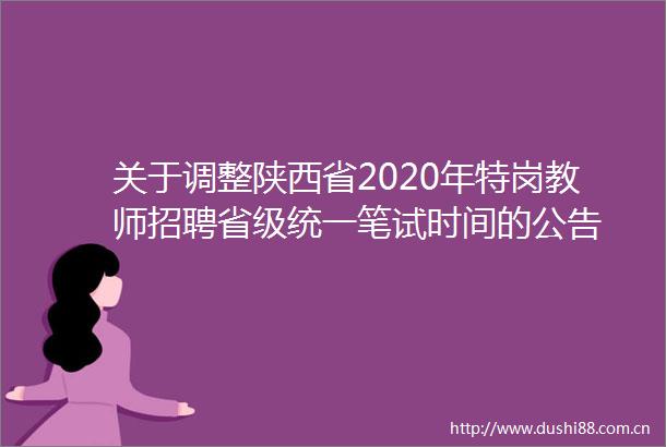 关于调整陕西省2020年特岗教师招聘省级统一笔试时间的公告
