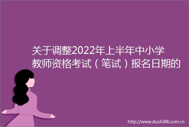 关于调整2022年上半年中小学教师资格考试（笔试）报名日期的通知