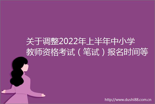 关于调整2022年上半年中小学教师资格考试（笔试）报名时间等事项的通知