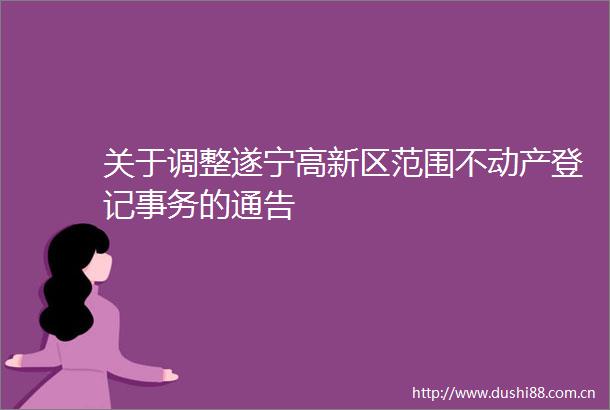 关于调整遂宁高新区范围不动产登记事务的通告