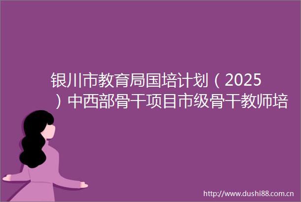 银川市教育局国培计划（2025）中西部骨干项目市级骨干教师培养对象培训项目（一）中标公告