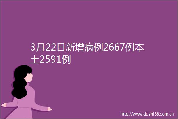 3月22日新增病例2667例本土2591例