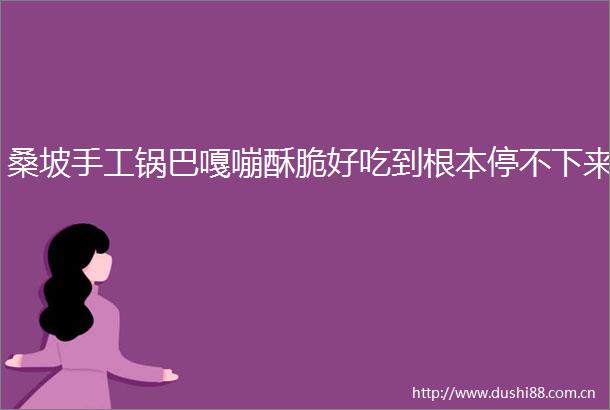 桑坡手工锅巴嘎嘣酥脆好吃到根本停不下来