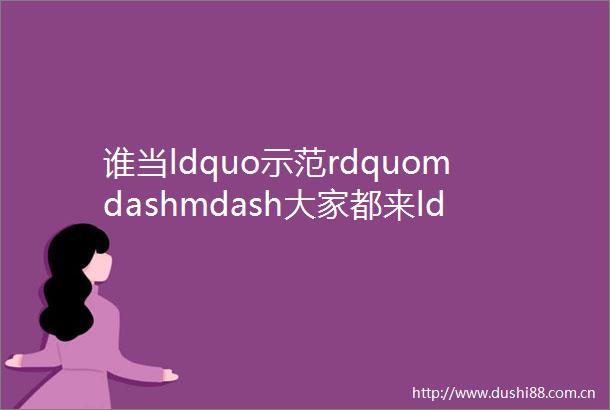 谁当ldquo示范rdquomdashmdash大家都来ldquo讲晒评rdquo二