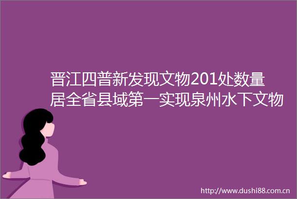 晋江四普新发现文物201处数量居全省县域第一实现泉州水下文物点零的突破