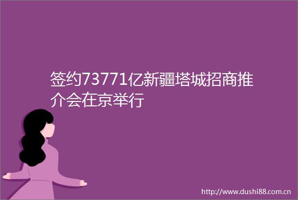 签约73771亿新疆塔城招商推介会在京举行