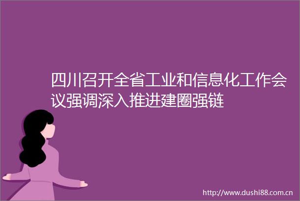 四川召开全省工业和信息化工作会议强调深入推进建圈强链