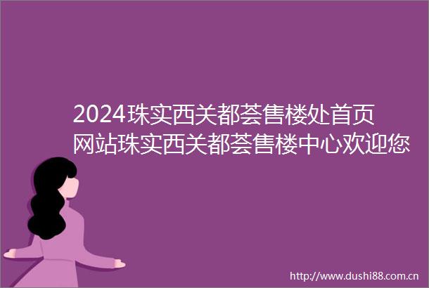2024珠实西关都荟售楼处首页网站珠实西关都荟售楼中心欢迎您楼盘详情
