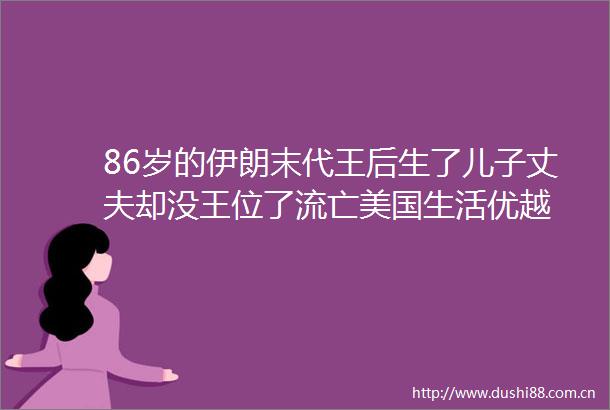 86岁的伊朗末代王后生了儿子丈夫却没王位了流亡美国生活优越