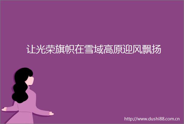 让光荣旗帜在雪域高原迎风飘扬