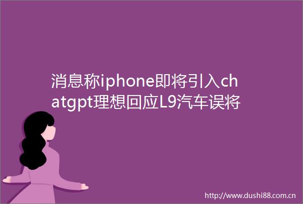 消息称iphone即将引入chatgpt理想回应L9汽车误将识别成真车致追尾官方公布五月天假唱调查结果