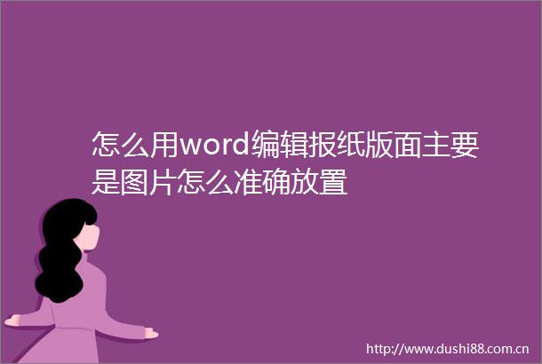 怎么用word编辑报纸版面主要是图片怎么准确放置