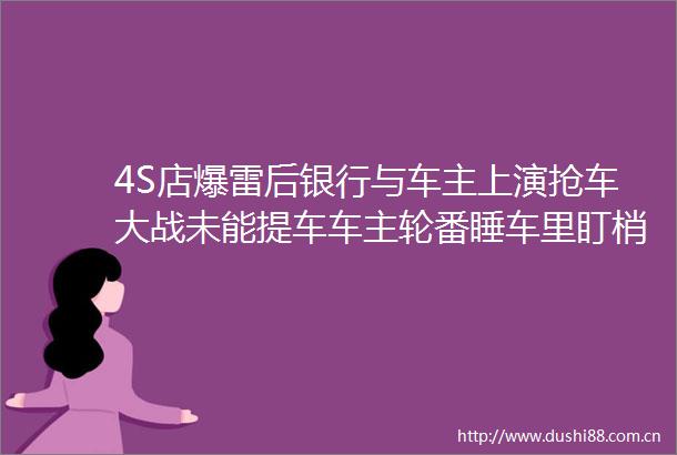 4S店爆雷后银行与车主上演抢车大战未能提车车主轮番睡车里盯梢