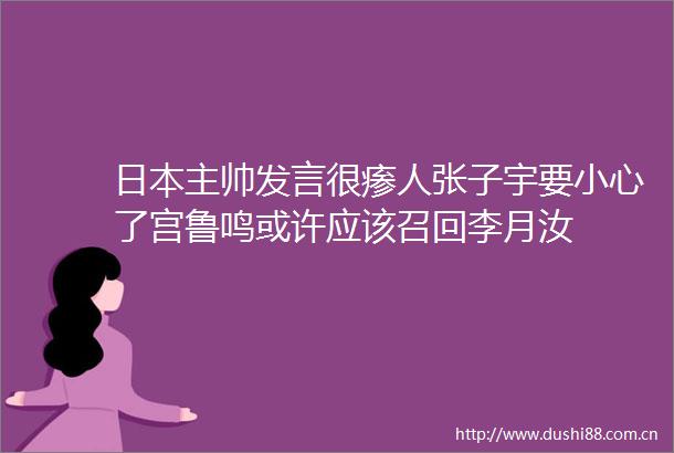 主帅发言很瘆人张子宇要小心了宫鲁鸣或许应该召回李月汝