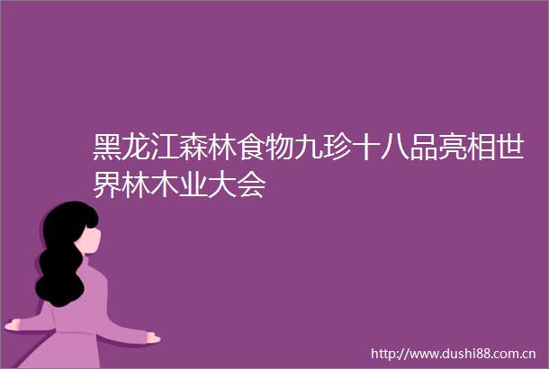 黑龙江森林食物九珍十八品亮相世界林木业大会