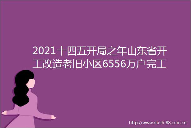 2021十四五开局之年山东省开工改造老旧小区6556万户完工63万户居全国首位
