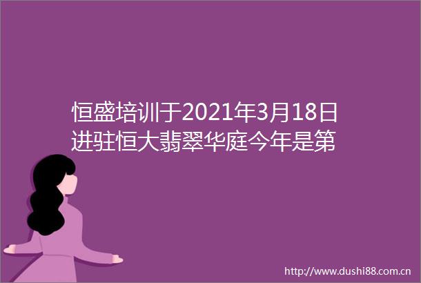 恒盛培训于2021年3月18日进驻恒大翡翠华庭今年是第