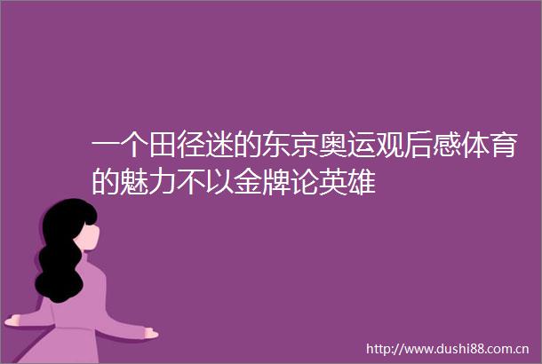 一个田径迷的东京奥运观后感体育的魅力不以金牌论英雄
