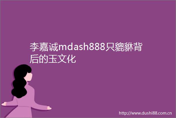 李嘉诚mdash888只貔貅背后的玉文化