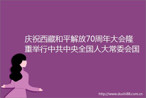 庆祝西藏和平解放70周年大会隆重举行中央全国人大常委会国务院全国政协中央致电祝贺在贺匾上题词建设美丽幸