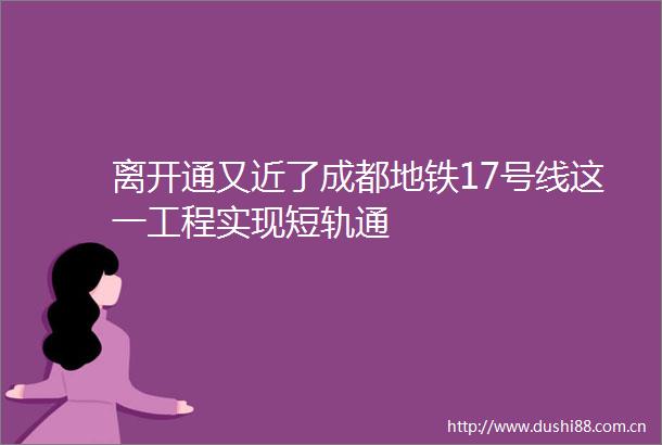 离开通又近了成都地铁17号线这一工程实现短轨通