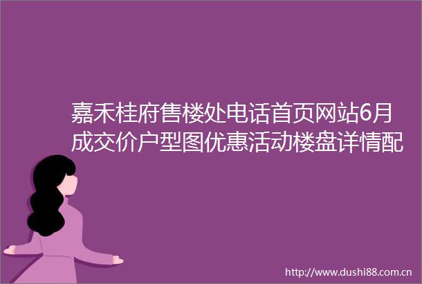 嘉禾桂府售楼处电话首页网站6月成交价户型图优惠活动楼盘详情配套