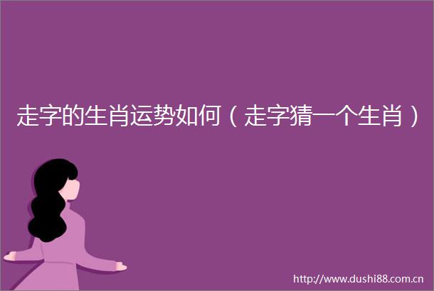 走字的生肖运势如何（走字猜一个生肖）