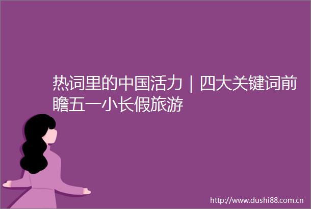 热词里的活力｜四大关键词前瞻五一小长假旅游