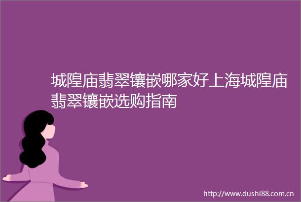 城隍庙翡翠镶嵌哪家好上海城隍庙翡翠镶嵌选购指南