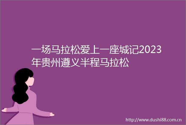 一场马拉松爱上一座城记2023年贵州遵义半程马拉松