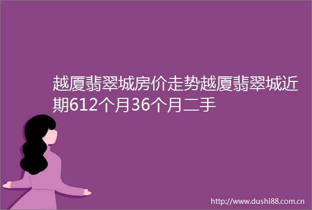 越厦翡翠城房价走势越厦翡翠城近期612个月36个月二手