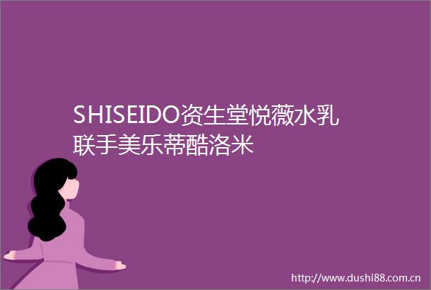 SHISEIDO资生堂悦薇水乳联手美乐蒂酷洛米