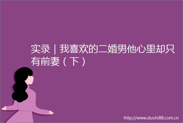 实录｜我喜欢的二婚男他心里却只有前妻（下）