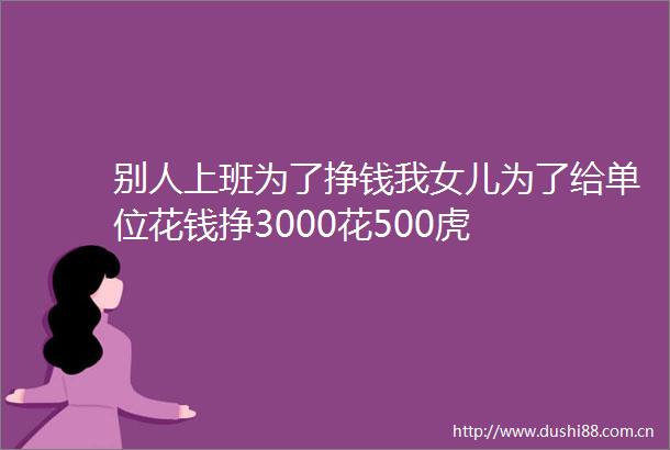 别人上班为了挣钱我女儿为了给单位花钱挣3000花500虎