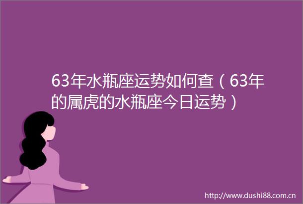 63年水瓶座运势如何查（63年的属虎的水瓶座今日运势）