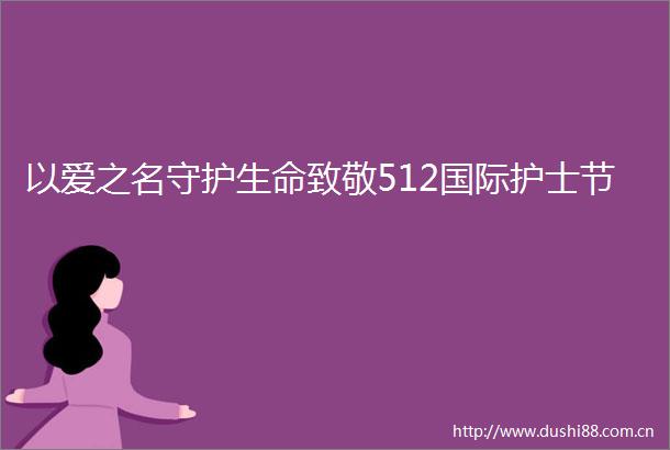 以爱之名守护生命致敬512国际护士节
