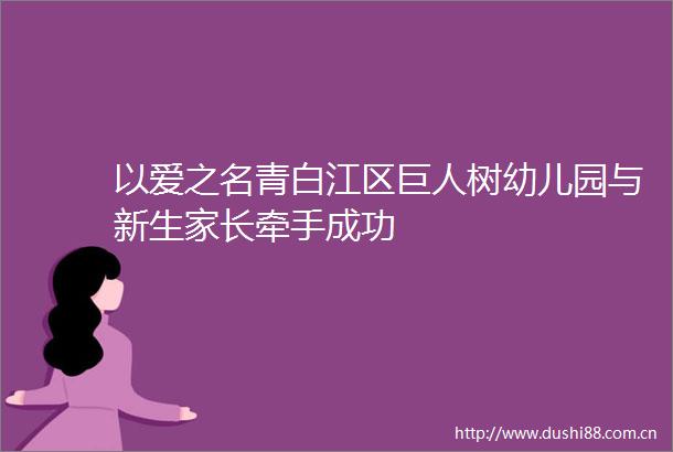 以爱之名青白江区巨人树幼儿园与新生家长牵手成功
