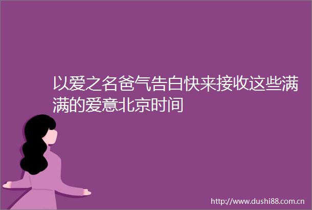 以爱之名爸气告白快来接收这些满满的爱意北京时间