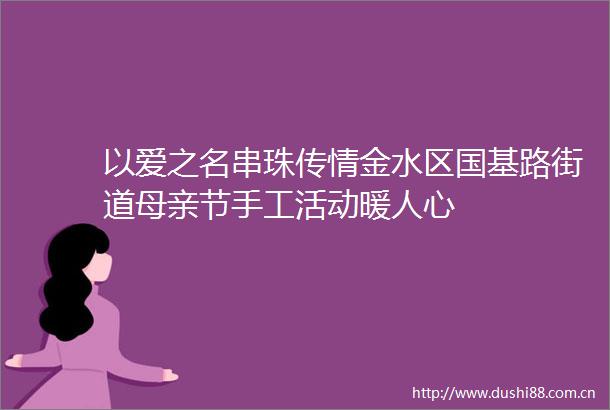 以爱之名串珠传情金水区国基路街道母亲节手工活动暖人心