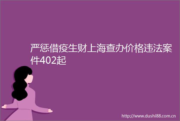 严惩借疫生财上海查办价格案件402起