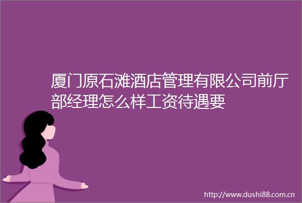 厦门原石滩酒店管理有限公司前厅部经理怎么样工资待遇要