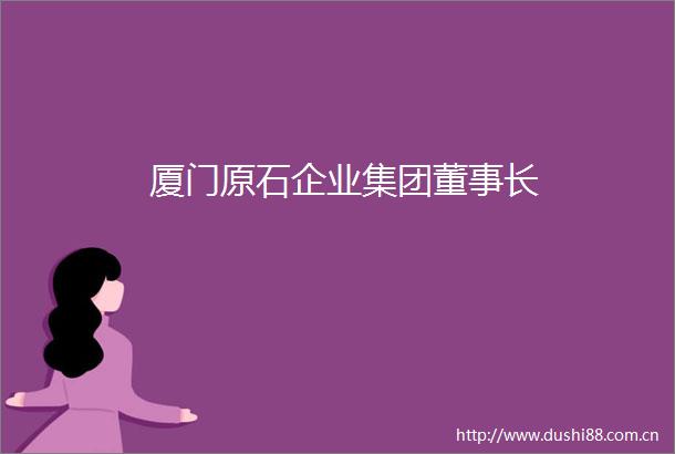 厦门原石企业集团董事长