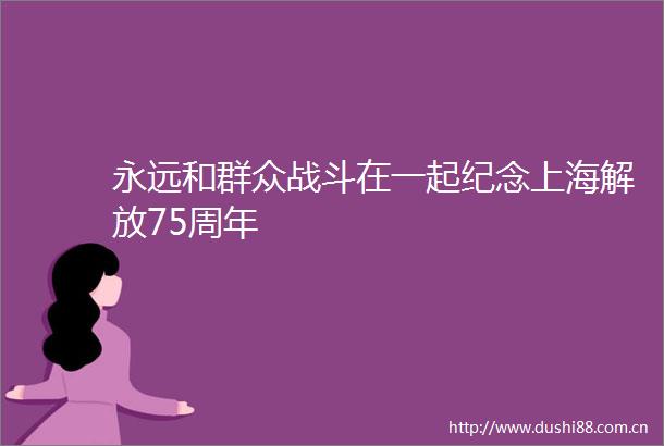 永远和群众战斗在一起纪念上海解放75周年