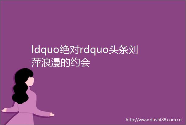 ldquo绝对rdquo头条刘萍浪漫的约会