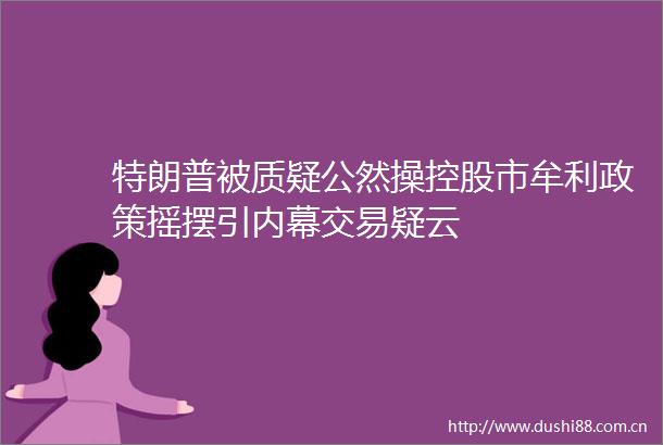 特朗普被质疑公然操控股市牟利政策摇摆引交易疑云