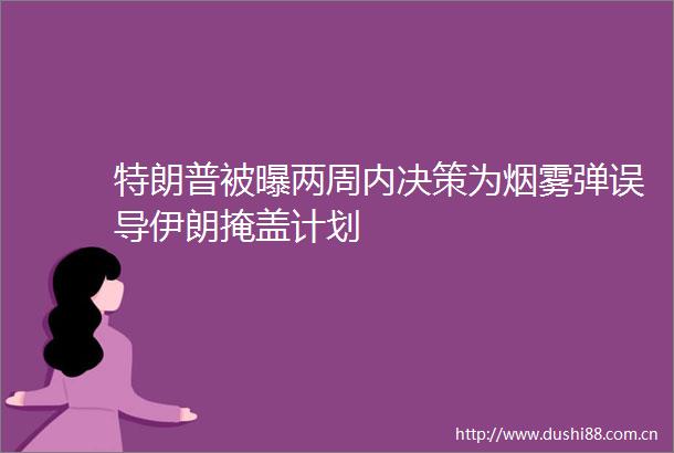 特朗普被曝两周内决策为烟雾弹误导伊朗掩盖计划