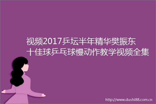 视频2017乒坛半年精华樊振东十佳球乒乓球慢动作教学视频全集在线观看下载