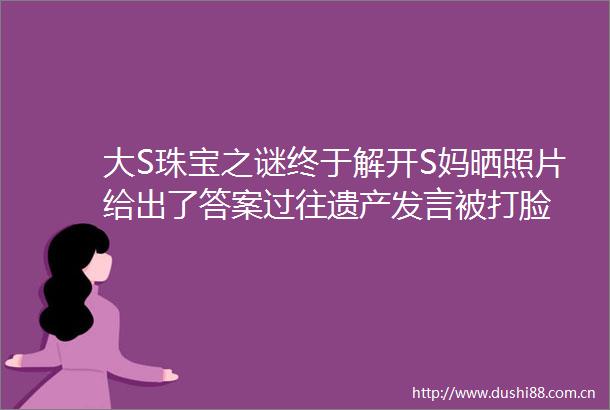 大S珠宝之谜终于解开S妈晒照片给出了答案过往遗产发言被打脸